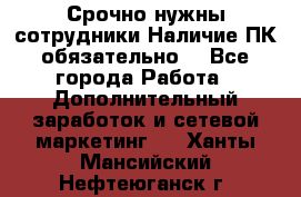 Срочно нужны сотрудники.Наличие ПК обязательно! - Все города Работа » Дополнительный заработок и сетевой маркетинг   . Ханты-Мансийский,Нефтеюганск г.